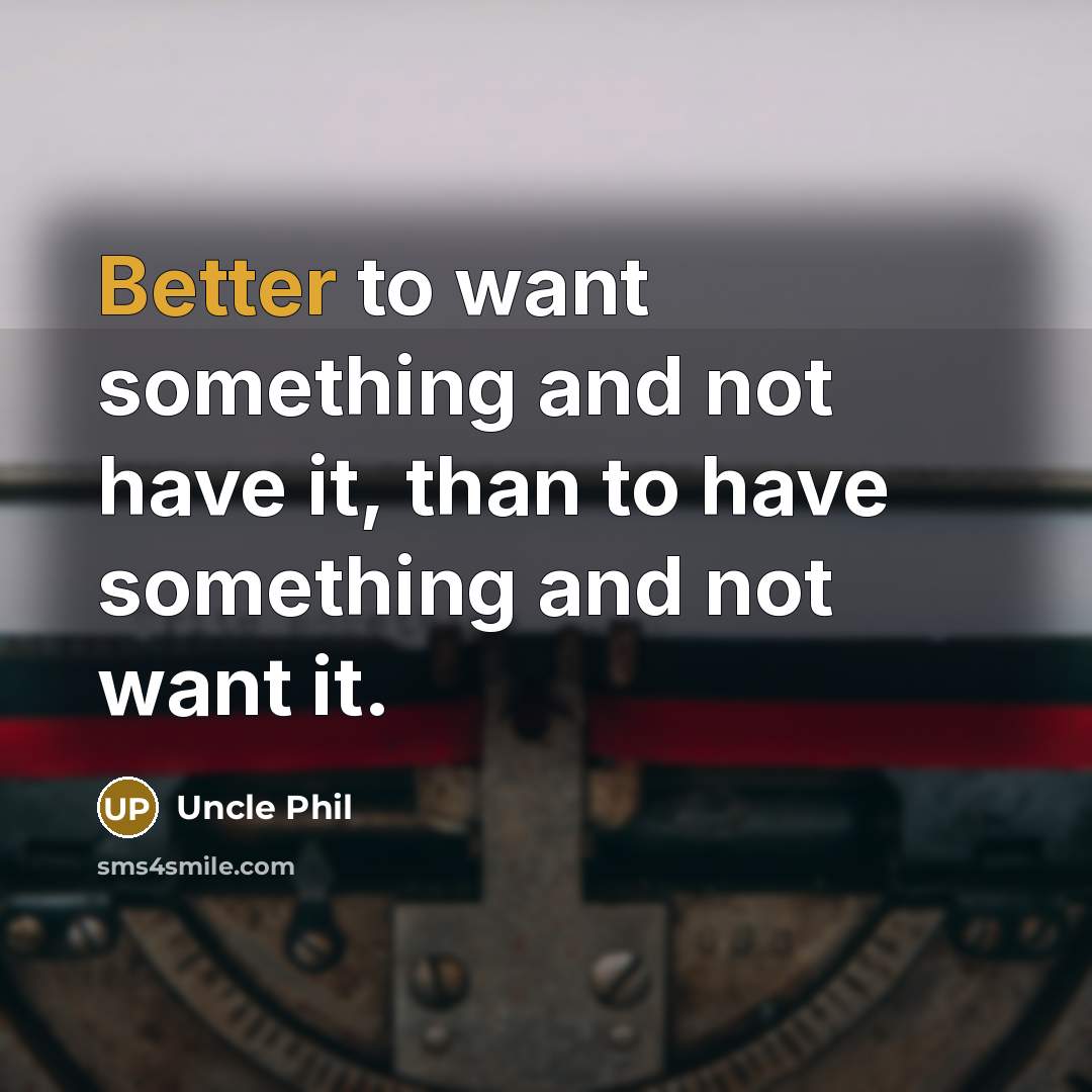 “Better to want something and not have it, than to have something and not want it.” quote by Uncle Phil