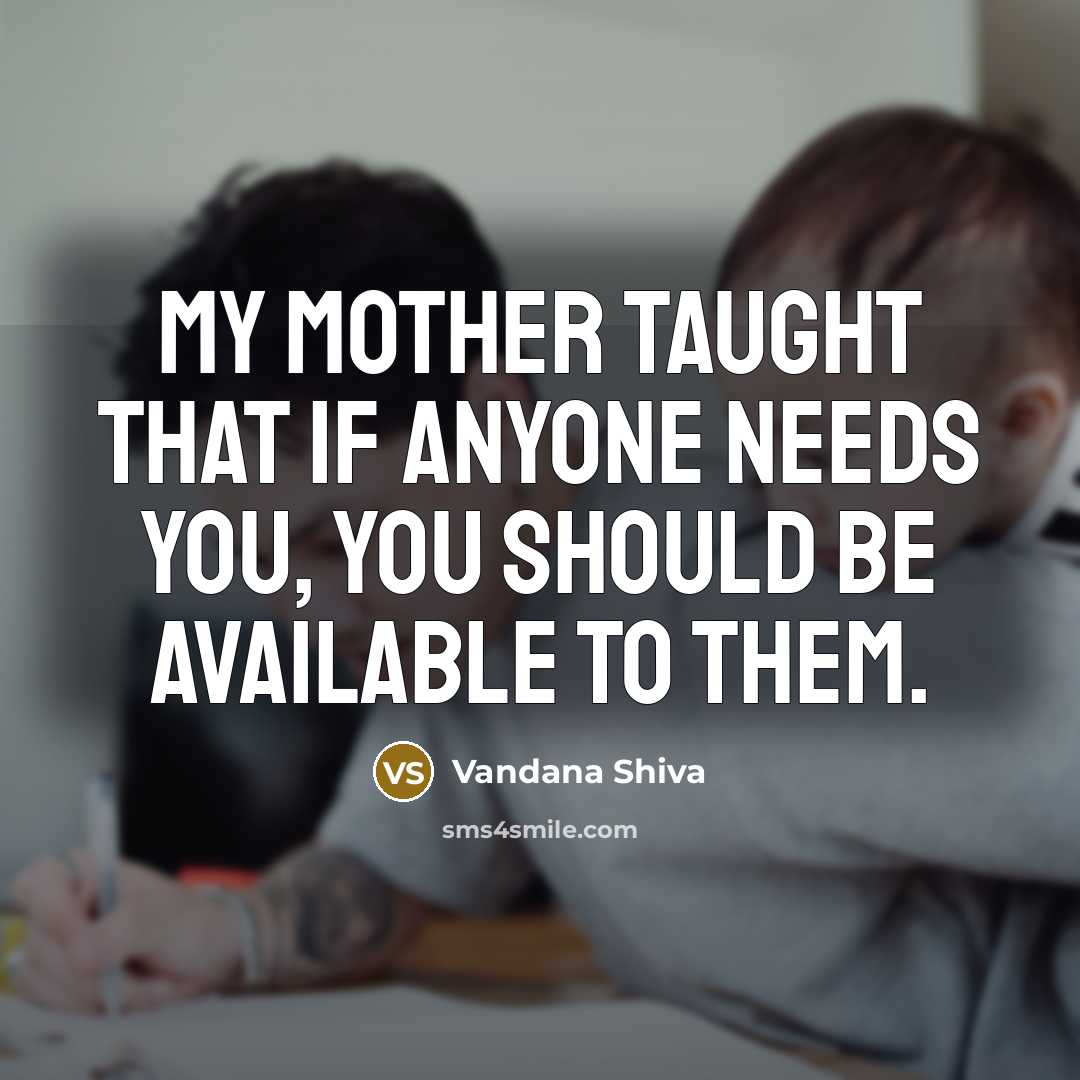 “My mother taught that if anyone needs you, you should…” quote by Vandana Shiva