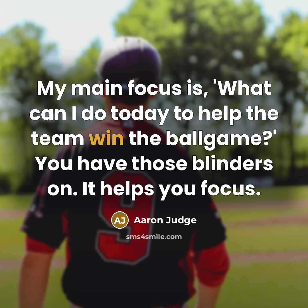“My main focus is, 'What can I do today to help the team win the ballgame?' You have those blinders on. It helps you focus.” quote by Aaron Judge