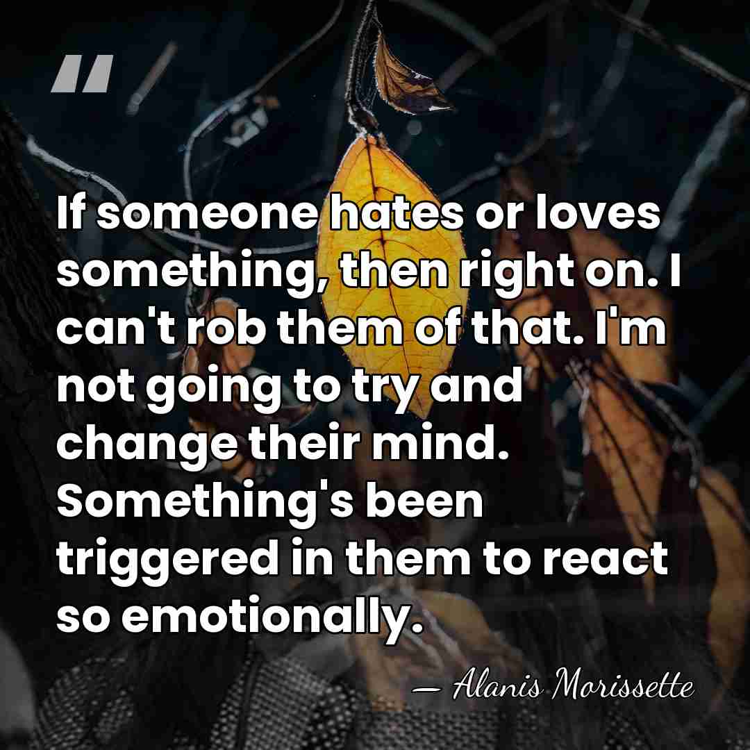 If someone hates or loves something, then right on. I can't rob&hellip; - Alanis Morissette