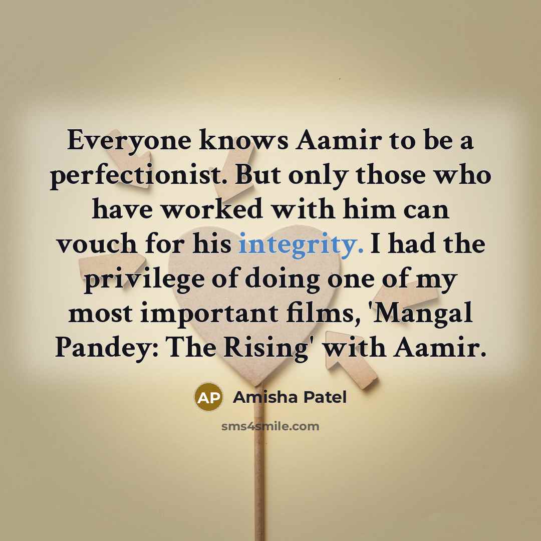 “Everyone knows Aamir to be a perfectionist. But only those who have worked with him can vouch for his integrity. I had the privilege of doing one of my most important films, 'Mangal Pandey: The Rising' with Aamir.” quote by Amisha Patel