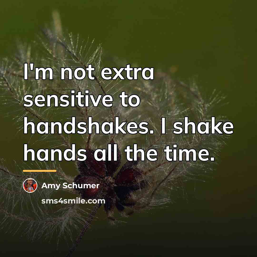 “I'm not extra sensitive to handshakes. I shake hands all…” quote by Amy Schumer