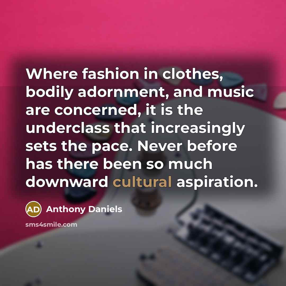 “Where fashion in clothes, bodily adornment, and music are concerned,…” quote by Anthony Daniels