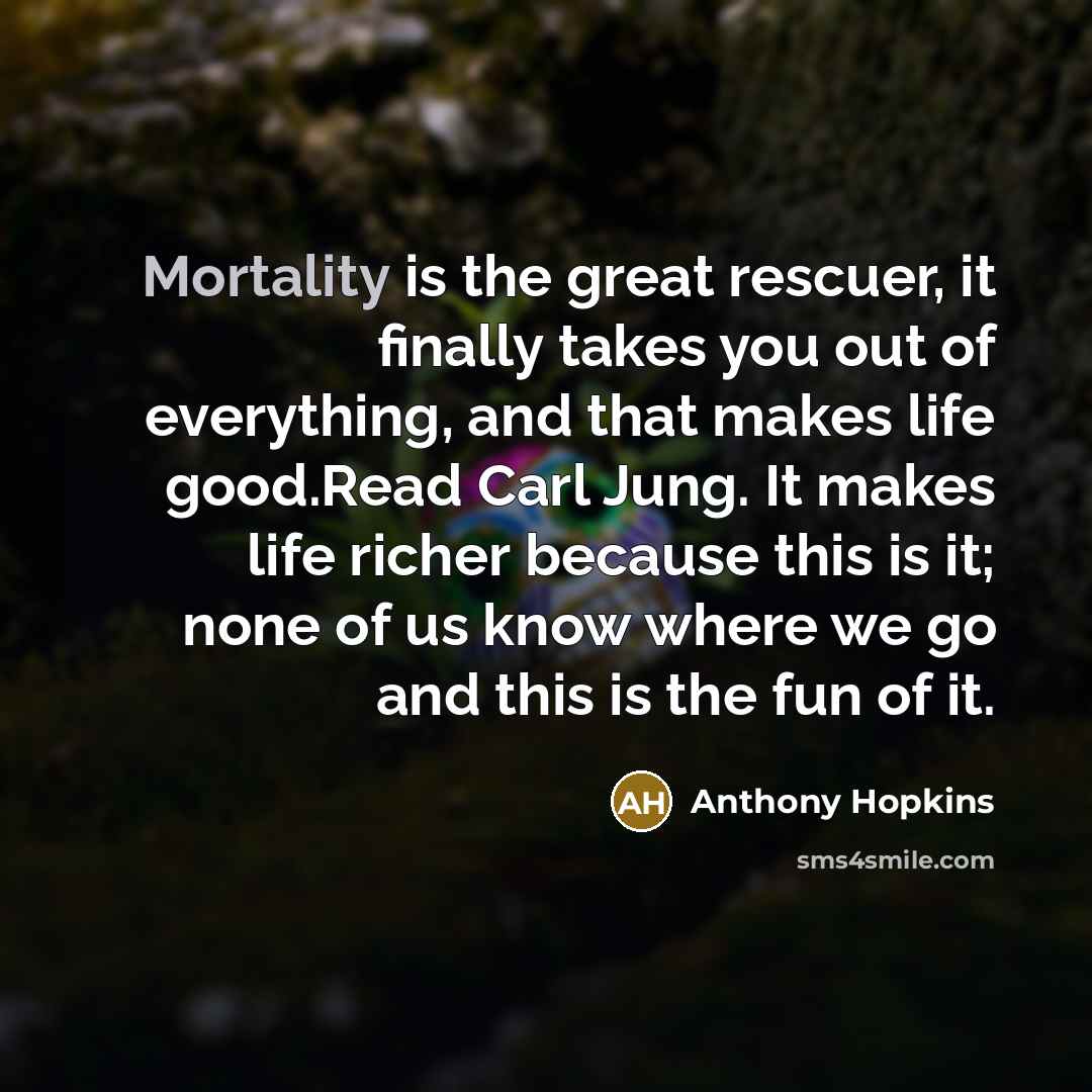 “Mortality is the great rescuer, it finally takes you out…” quote by Anthony Hopkins