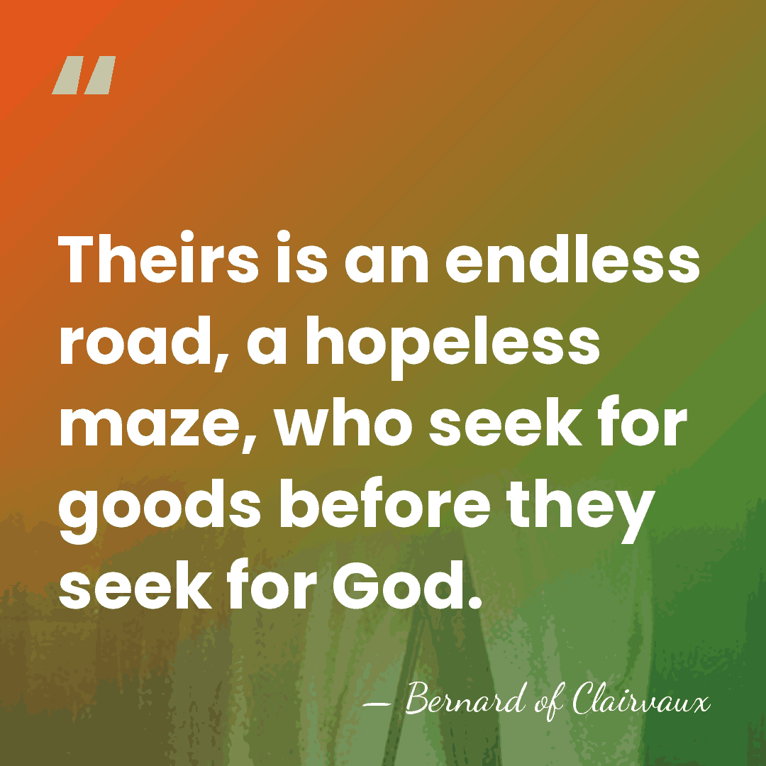 Theirs is an endless road, a hopeless maze, who seek for goods&hellip; - Bernard of Clairvaux