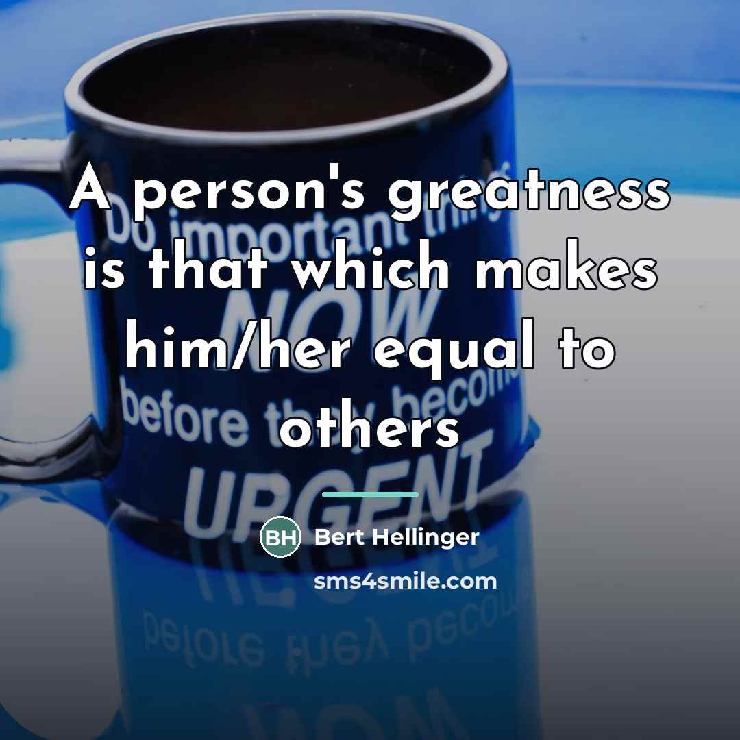 “A person's greatness is that which makes him/her equal to…” quote by Bert Hellinger