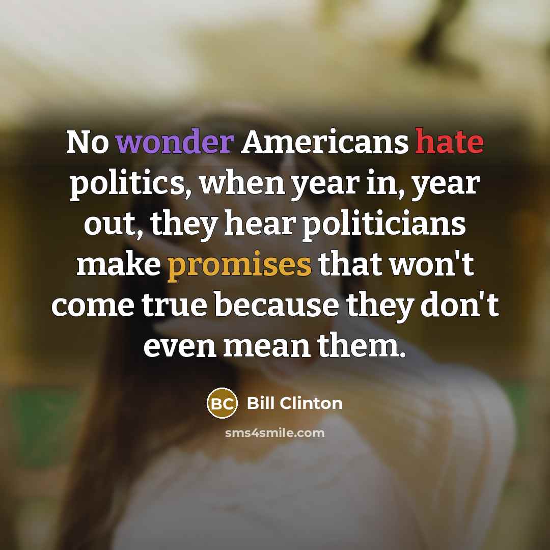 “No wonder Americans hate politics, when year in, year out, they hear politicians make promises that won't come true because they don't even mean them.” quote by Bill Clinton