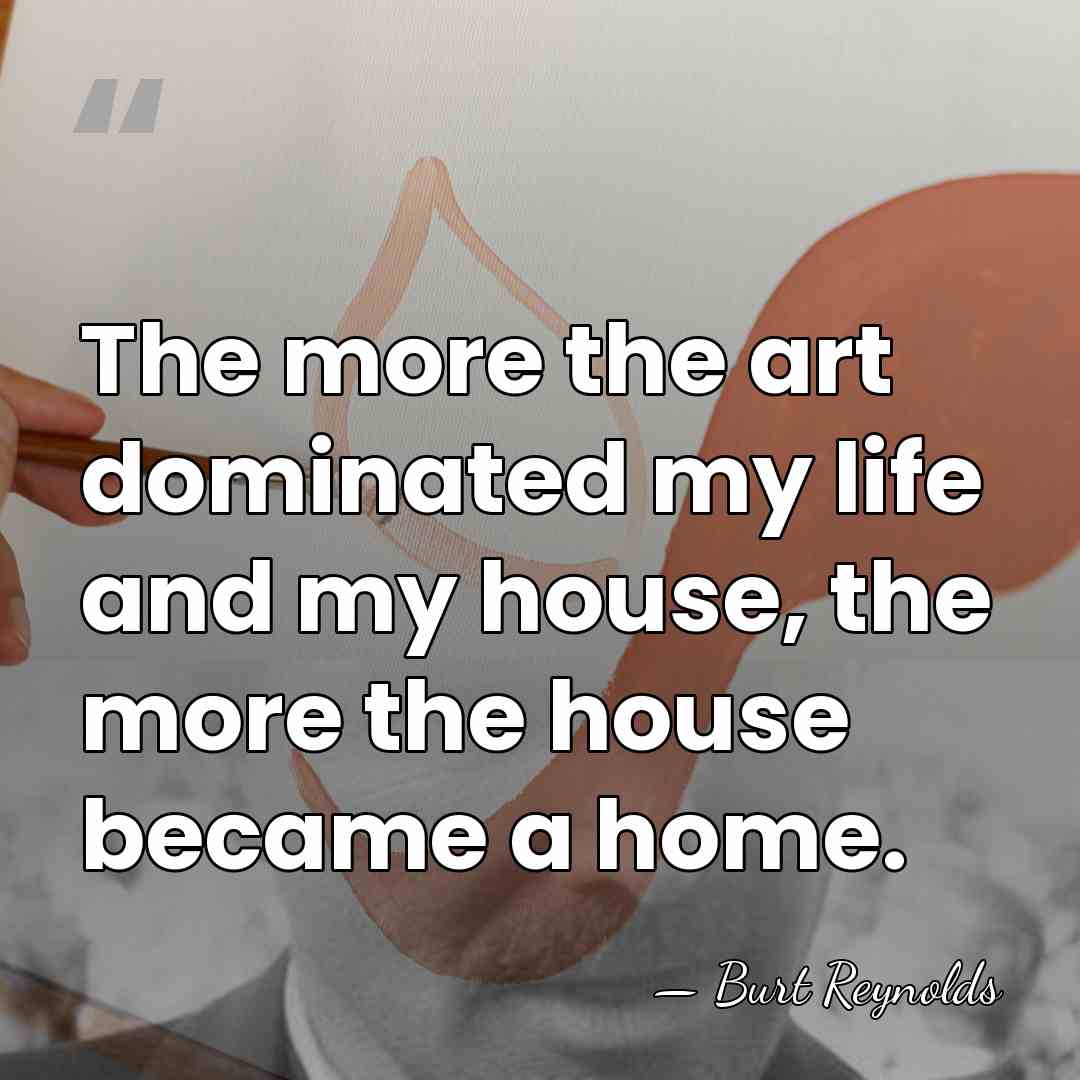 The more the art dominated my life and my house, the more&hellip; - Burt Reynolds
