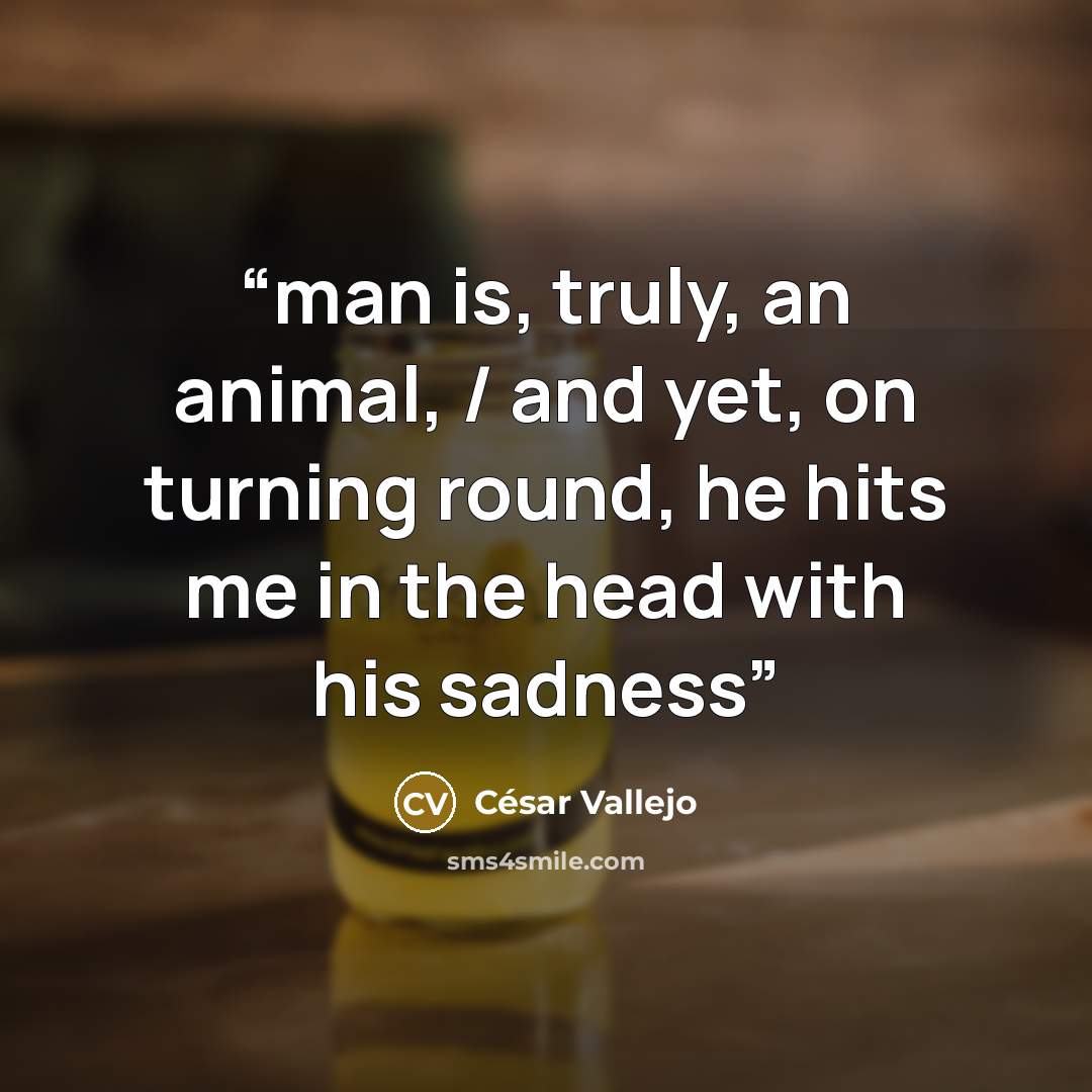 “man is, truly, an animal, / and yet, on turning round, he hits me in the head with his sadness” quote by César Vallejo