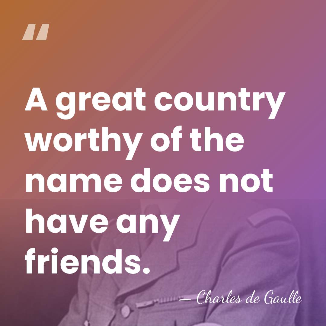 A great country worthy of the name does not have any friends. - Charles de Gaulle
