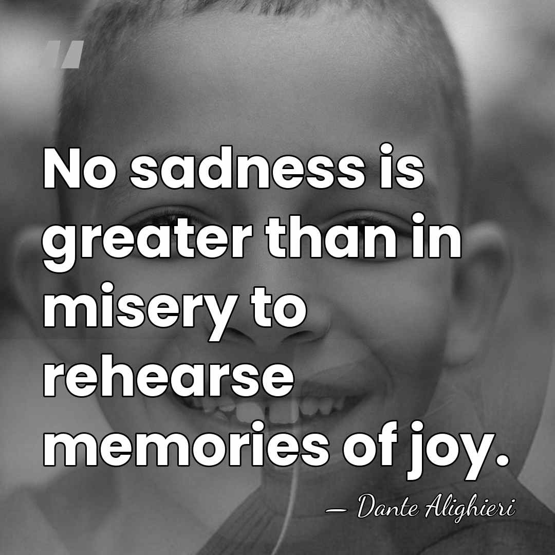 No sadness is greater than in misery to rehearse memories of joy. - Dante Alighieri