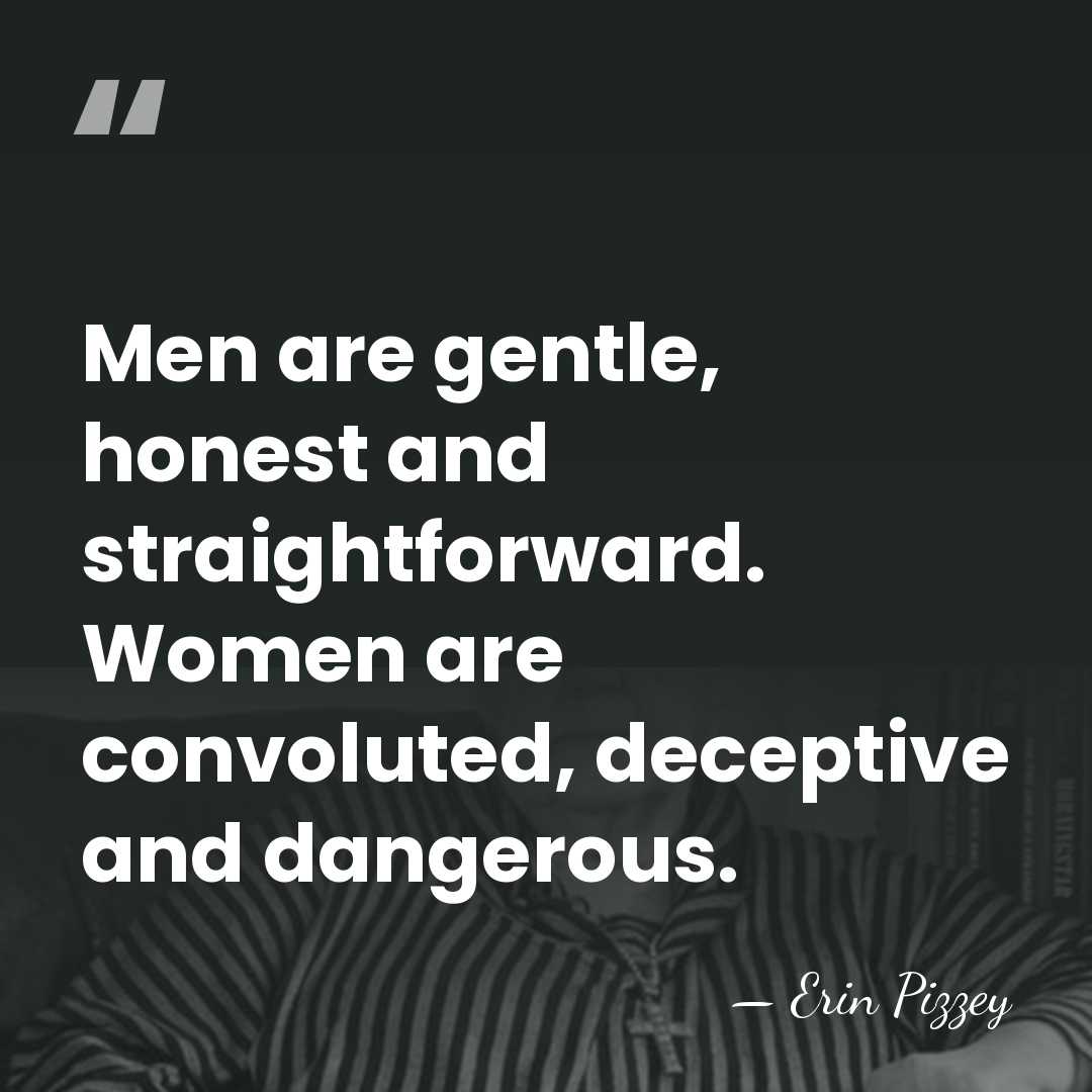 Men are gentle, honest and straightforward. Women are convoluted, deceptive and dangerous. - Erin Pizzey