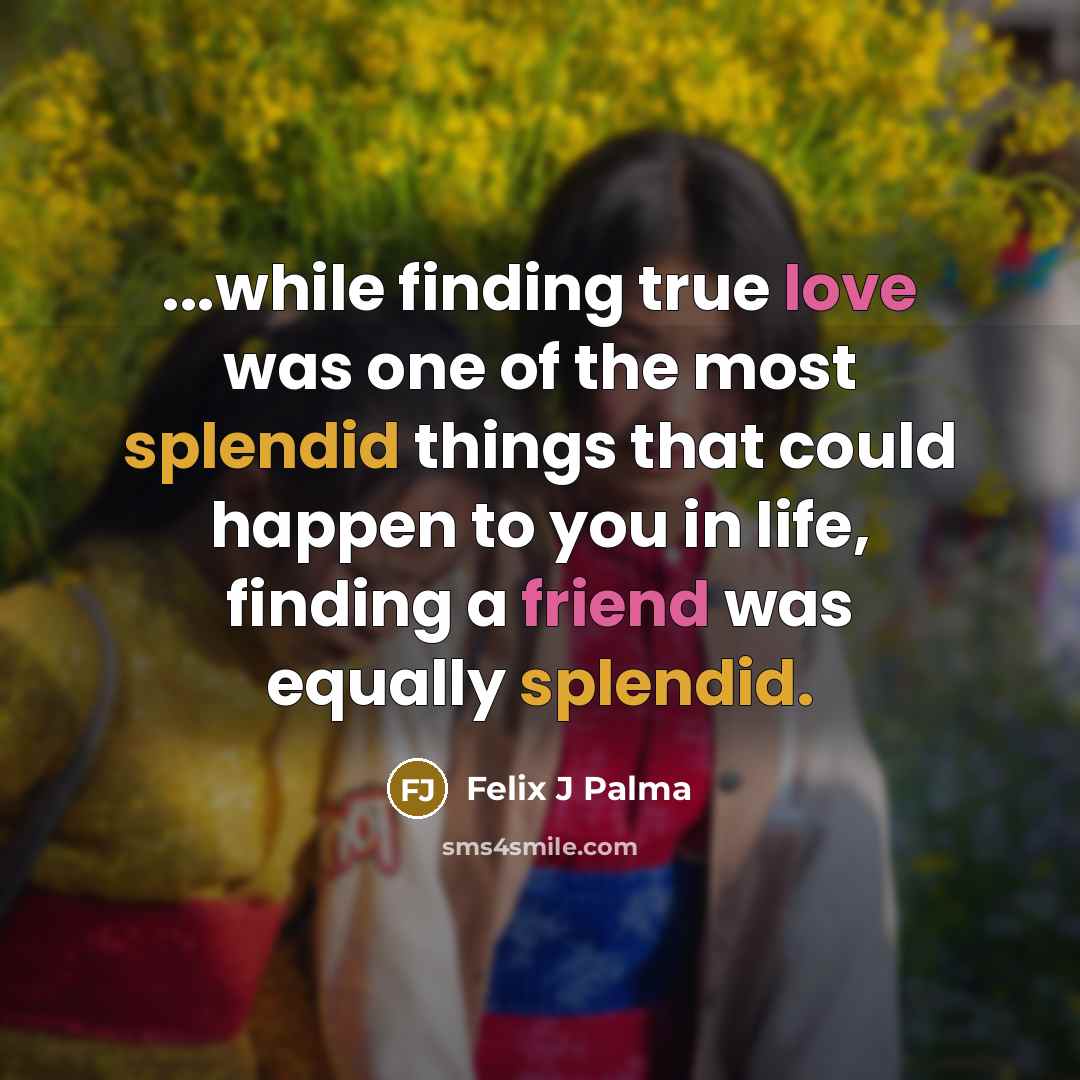 “...while finding true love was one of the most splendid things that could happen to you in life, finding a friend was equally splendid.” quote by Félix J Palma