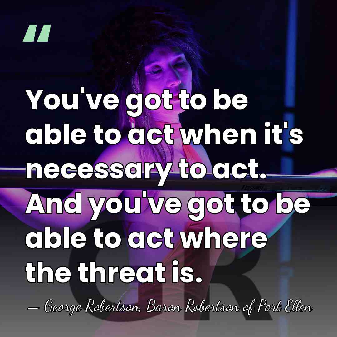 You've got to be able to act when it's necessary to act.&hellip; - George Robertson, Baron Robertson of Port Ellen