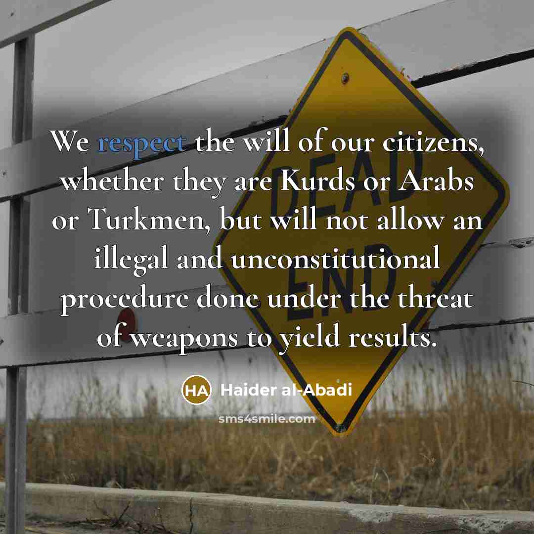 “We respect the will of our citizens, whether they are Kurds or Arabs or Turkmen, but will not allow an illegal and unconstitutional procedure done under the threat of weapons to yield results.” quote by Haider al-Abadi