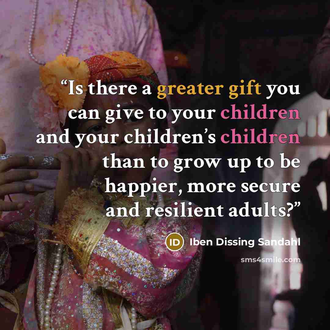“Is there a greater gift you can give to your children and your children’s children than to grow up to be happier, more secure and resilient adults?” quote by Iben Dissing Sandahl