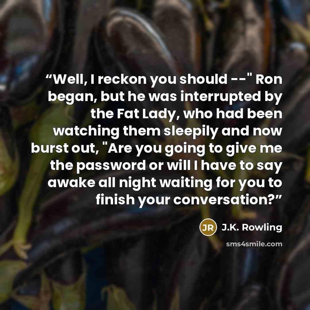 “Well, I reckon you should --" Ron began, but he was interrupted by the Fat Lady, who had been watching them sleepily and now burst out, "Are you going to give me the password or will I have to say awake all night waiting for you to finish your conversation?” quote by J.K. Rowling