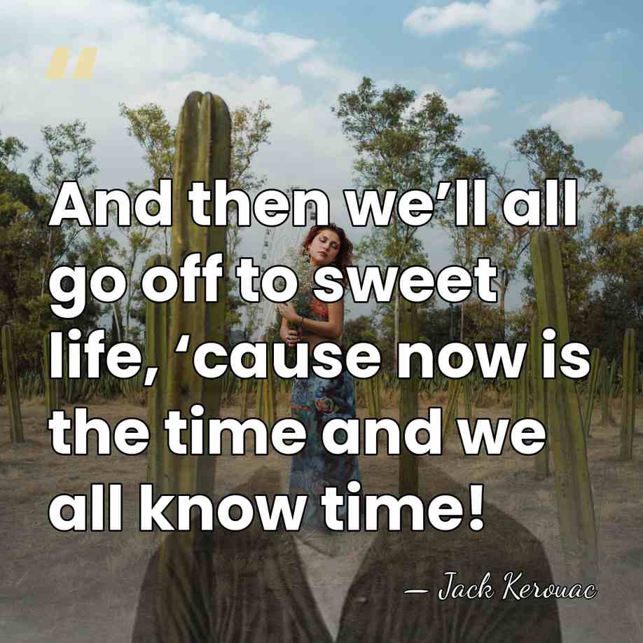 And then we’ll all go off to sweet life, ‘cause now is&hellip; - Jack Kerouac