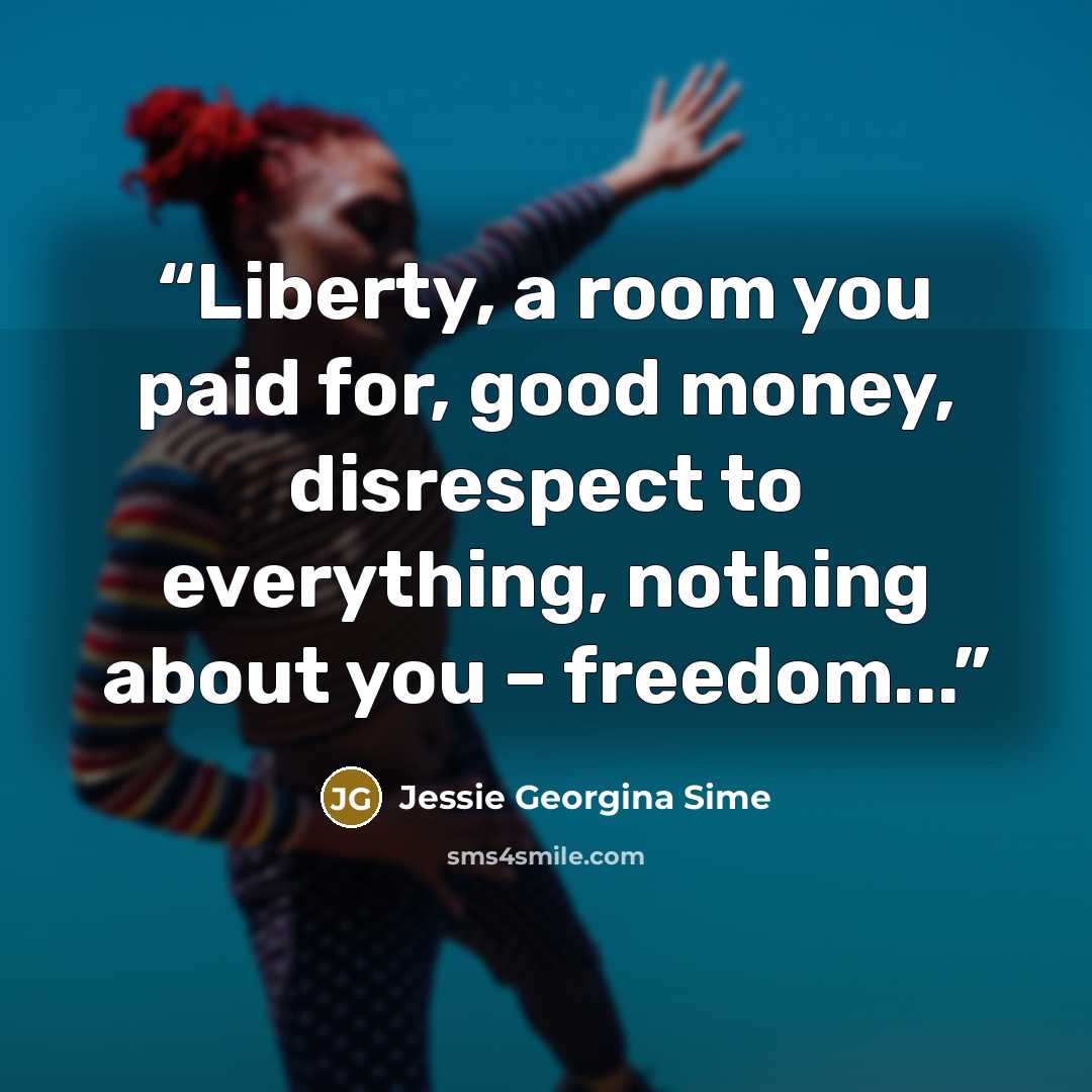 “Liberty, a room you paid for, good money, disrespect to everything, nothing about you – freedom...” quote by Jessie Georgina Sime