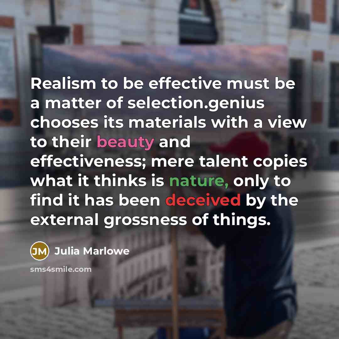 “Realism to be effective must be a matter of selection.genius chooses its materials with a view to their beauty and effectiveness; mere talent copies what it thinks is nature, only to find it has been deceived by the external grossness of things.” quote by Julia Marlowe