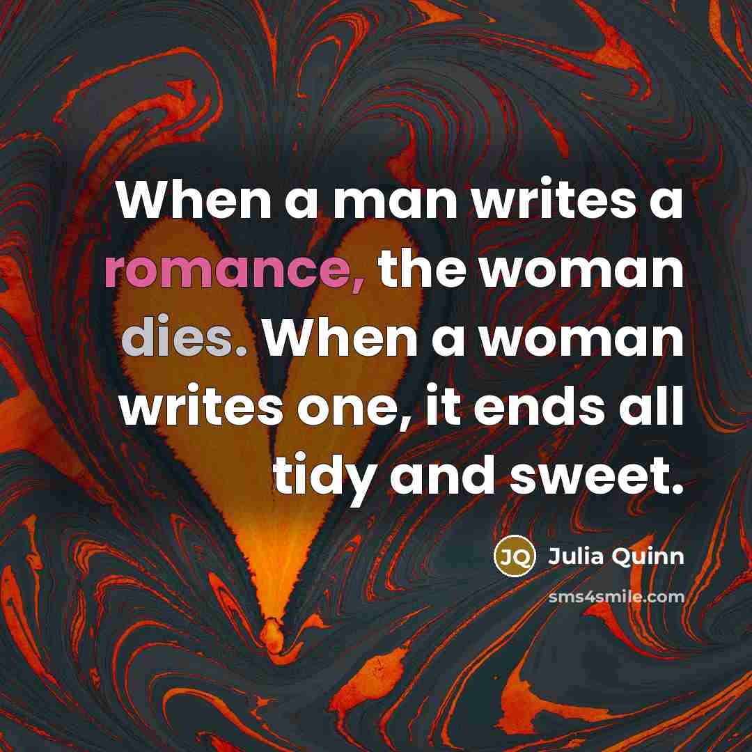 “When a man writes a romance, the woman dies. When a woman writes one, it ends all tidy and sweet.” quote by Julia Quinn