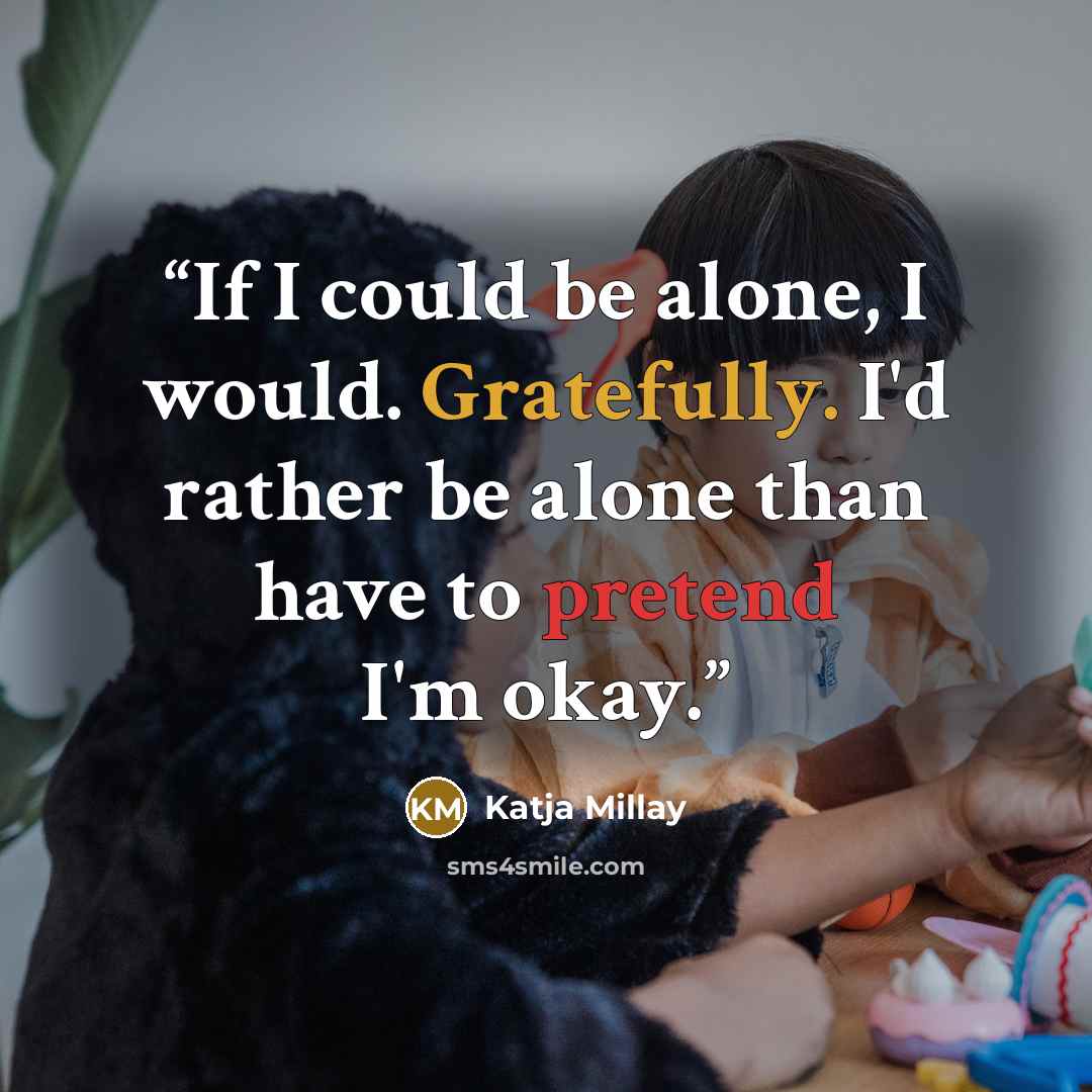 “If I could be alone, I would. Gratefully. I'd rather be alone than have to pretend I'm okay.” quote by Katja Millay