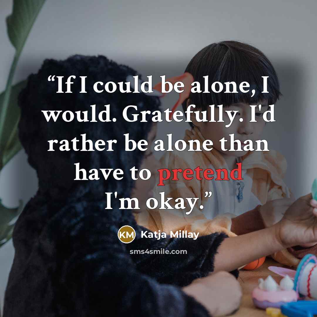 “If I could be alone, I would. Gratefully. I'd rather be alone than have to pretend I'm okay.” quote by Katja Millay