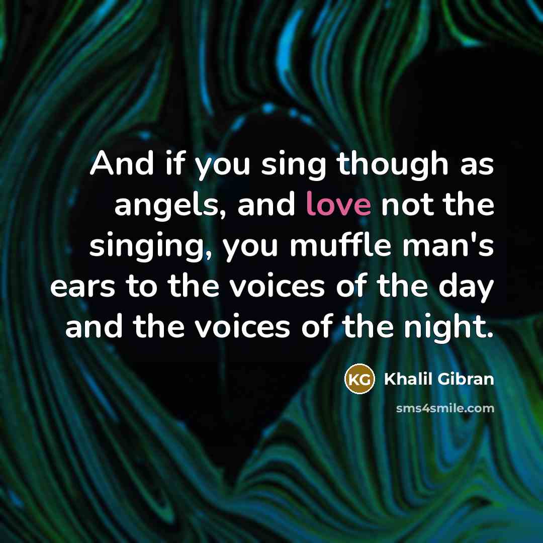 “And if you sing though as angels, and love not…” quote by Khalil Gibran