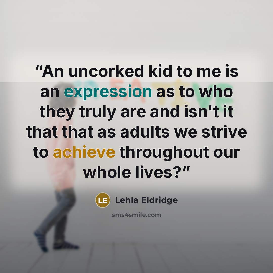 “An uncorked kid to me is an expression as to who they truly are and isn't it that that as adults we strive to achieve throughout our whole lives?” quote by Lehla Eldridge