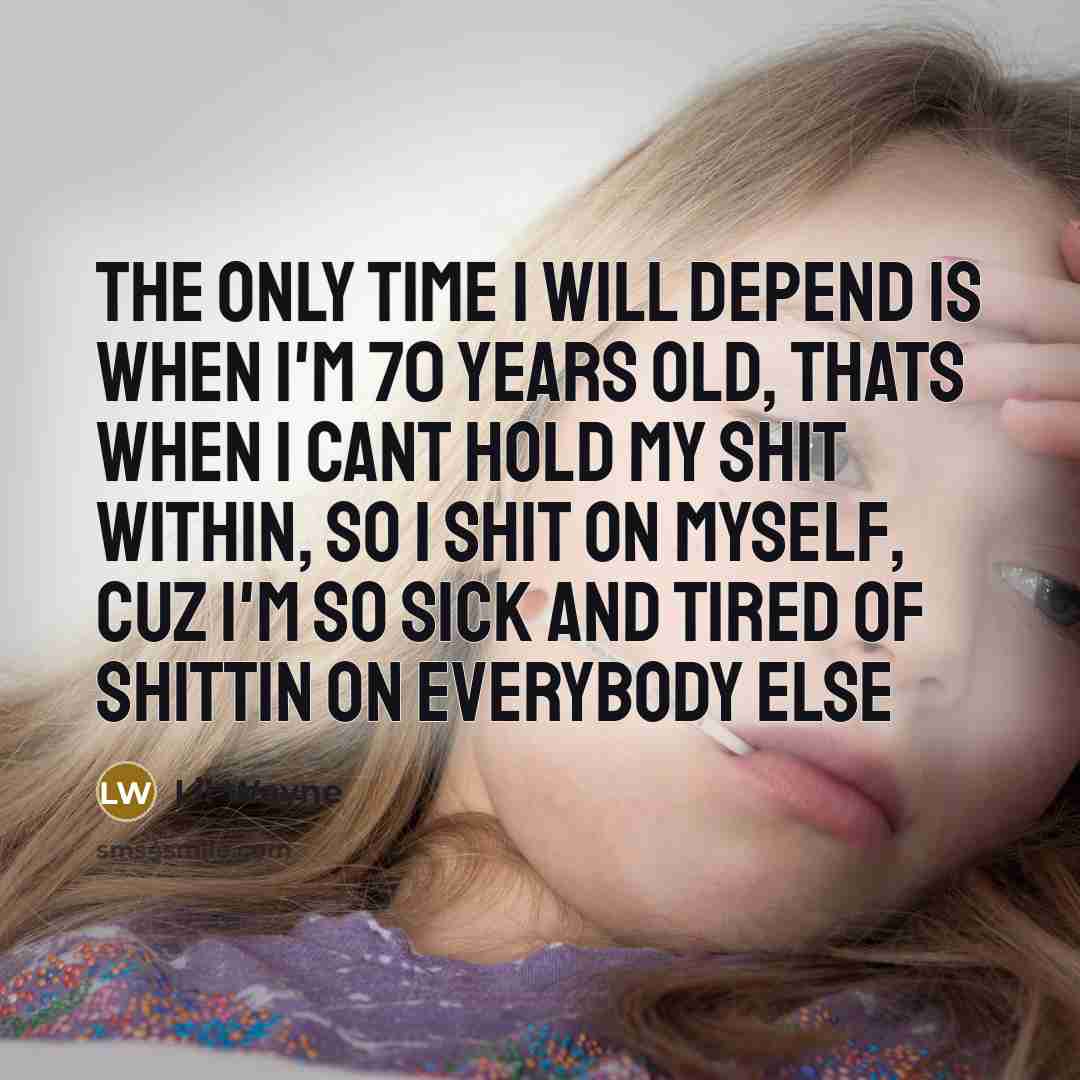 “The only time I will depend is when I'm 70 years old, thats when I cant hold my shit within, so I shit on myself, cuz I'm so sick and tired of shittin on everybody else” quote by Lil Wayne