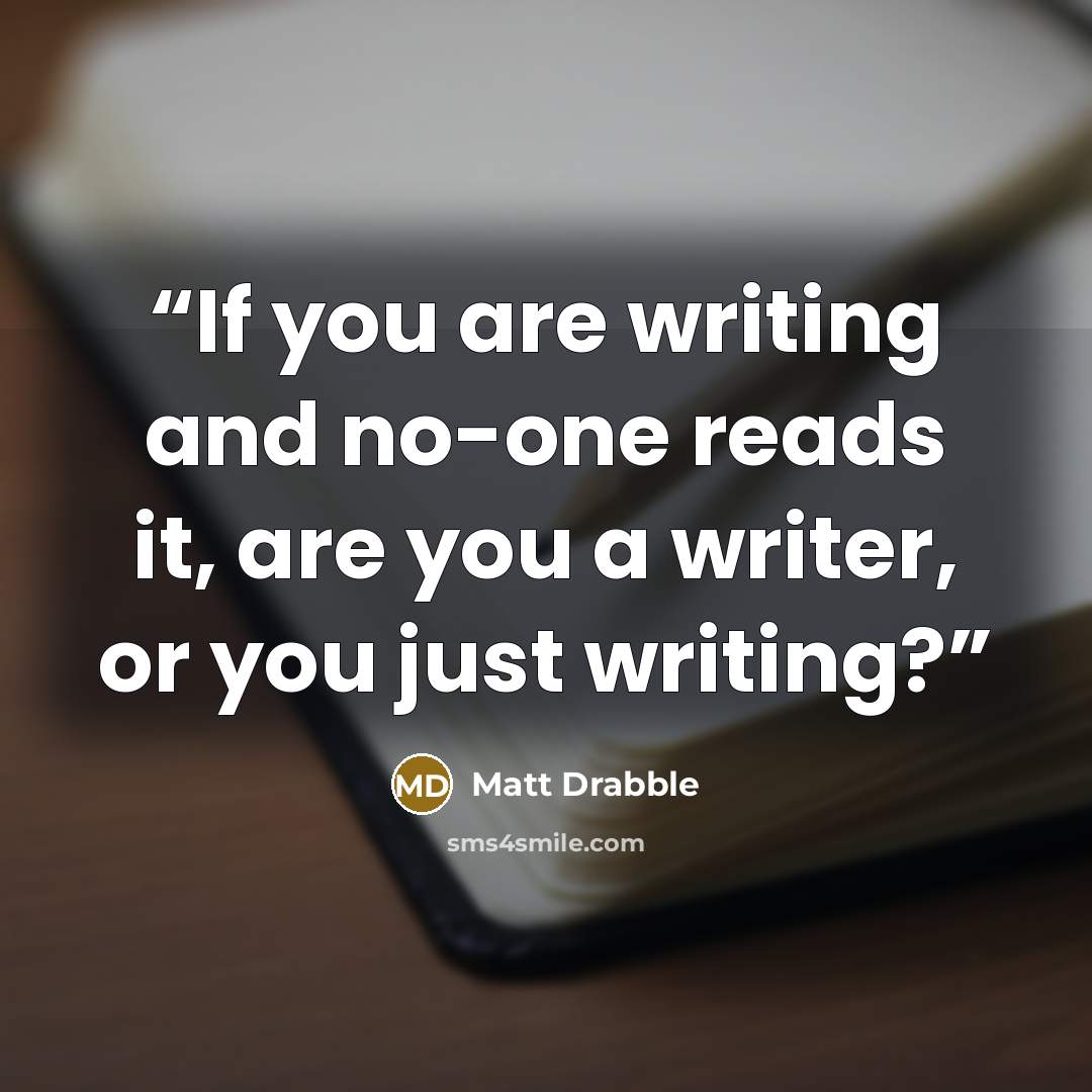 “If you are writing and no-one reads it, are you a writer, or you just writing?” quote by Matt Drabble