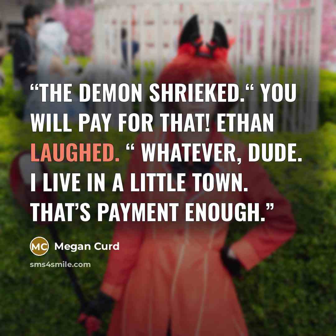 “the demon shrieked.“ You will pay for that! Ethan laughed. “ Whatever, dude. I live in a little town. That’s payment enough.” quote by Megan Curd