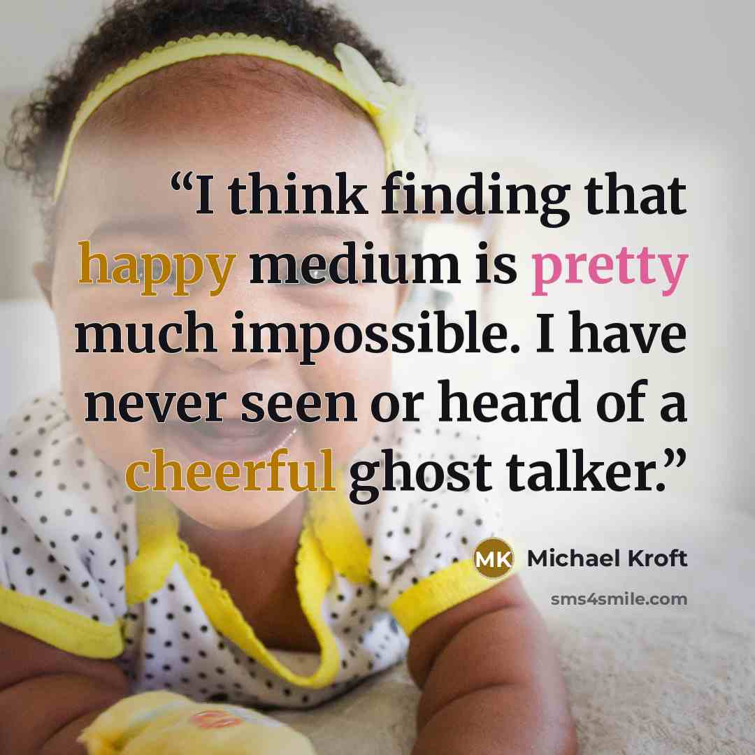 “I think finding that happy medium is pretty much impossible. I have never seen or heard of a cheerful ghost talker.” quote by Michael Kroft