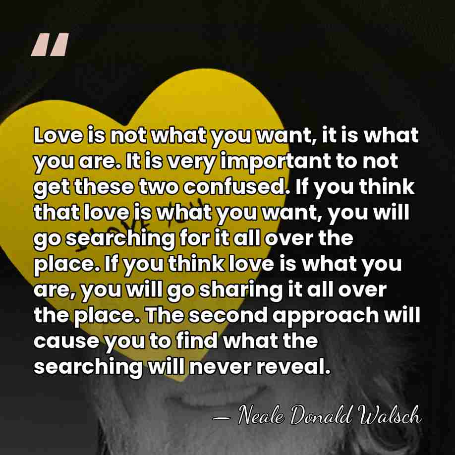 Love is not what you want, it is what you are. It&hellip; - Neale Donald Walsch