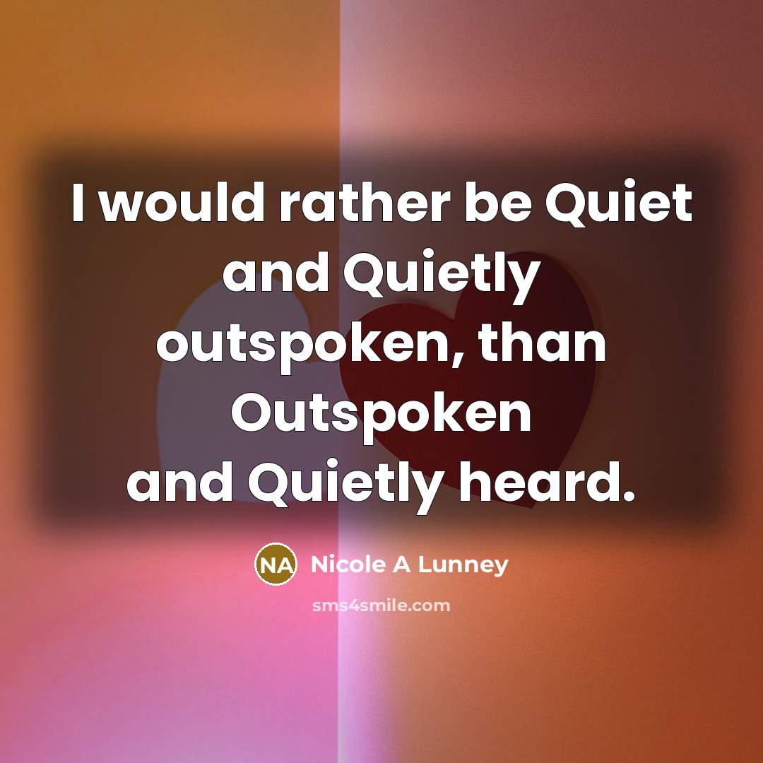 “I would rather be Quiet and Quietly outspoken, than Outspoken and Quietly heard.” quote by Nicole A Lunney