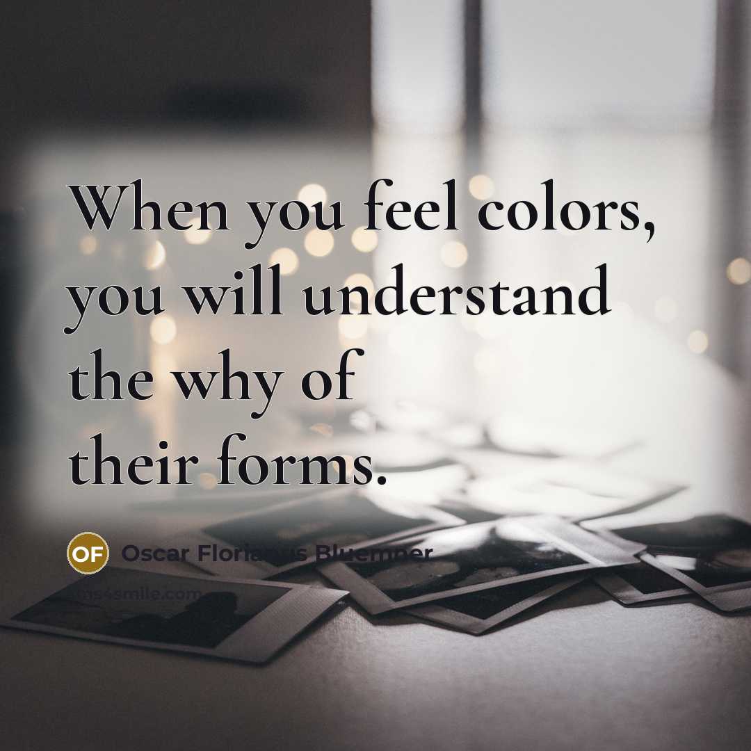 “When you feel colors, you will understand the why of their forms.” quote by Oscar Florianus Bluemner