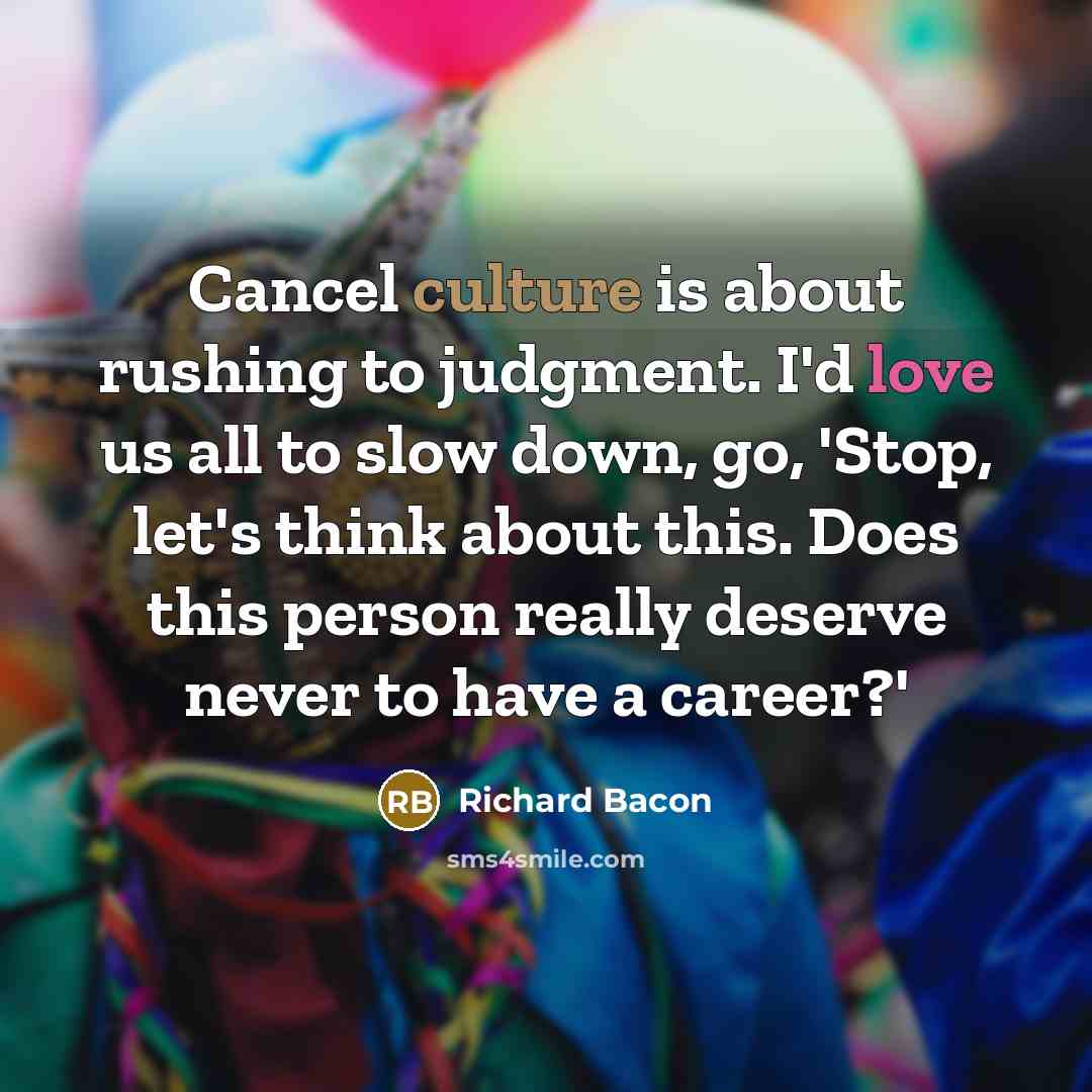 “Cancel culture is about rushing to judgment. I'd love us all to slow down, go, 'Stop, let's think about this. Does this person really deserve never to have a career?'” quote by Richard Bacon