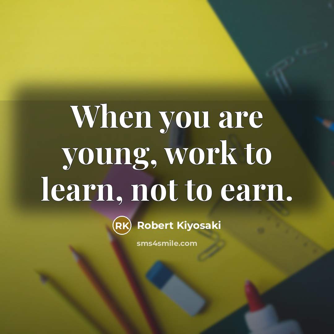 “When you are young, work to learn, not to earn.…” quote by Robert Kiyosaki