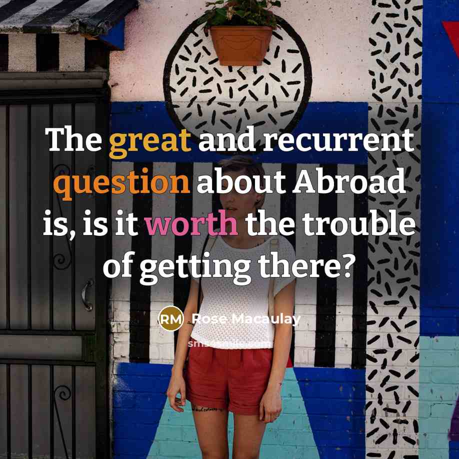 “The great and recurrent question about Abroad is, is it worth the trouble of getting there?” quote by Rose Macaulay
