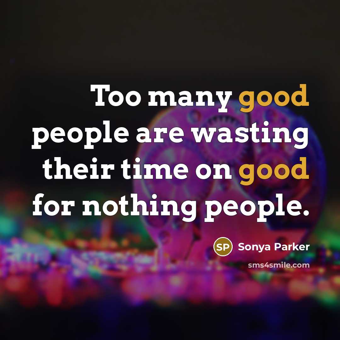 “Too many good people are wasting their time on good for nothing people.” quote by SONYA PARKER