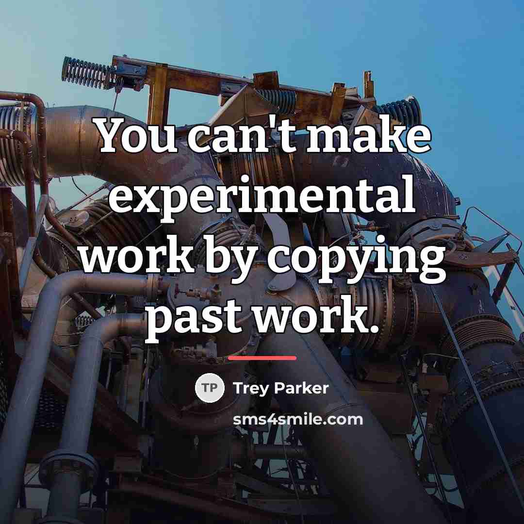 “You can't make experimental work by copying past work.…” quote by Trey Parker