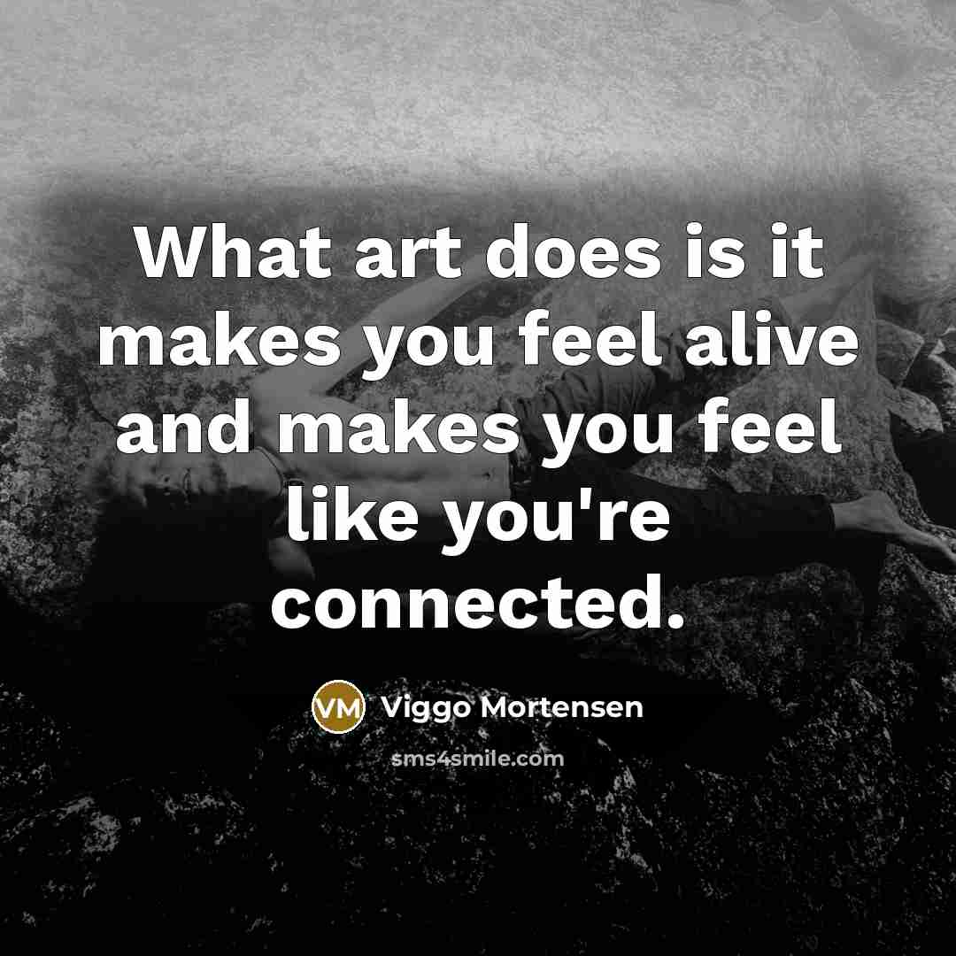 “What art does is it makes you feel alive and…” quote by Viggo Mortensen