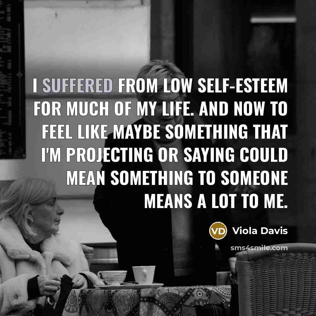 “I suffered from low self-esteem for much of my life. And now to feel like maybe something that I'm projecting or saying could mean something to someone means a lot to me.” quote by Viola Davis