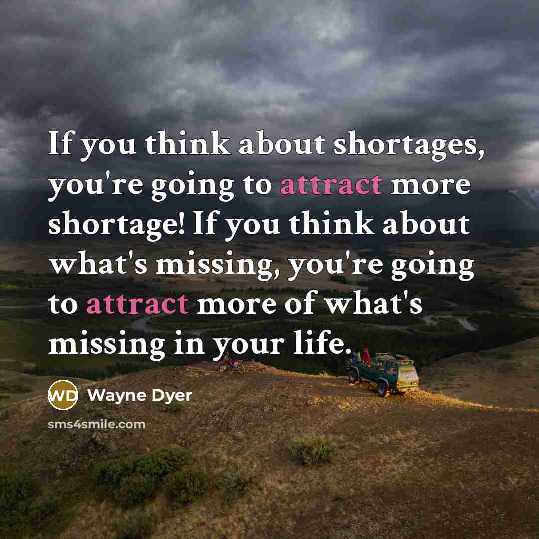 “If you think about shortages, you're going to attract more…” quote by Wayne Dyer