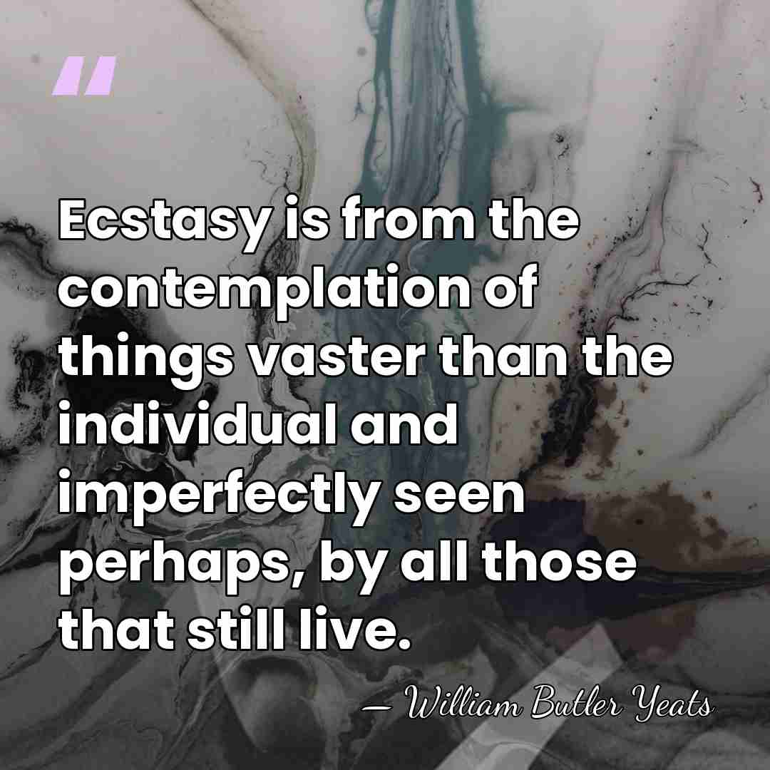 Ecstasy is from the contemplation of things vaster than the individual and&hellip; - William Butler Yeats