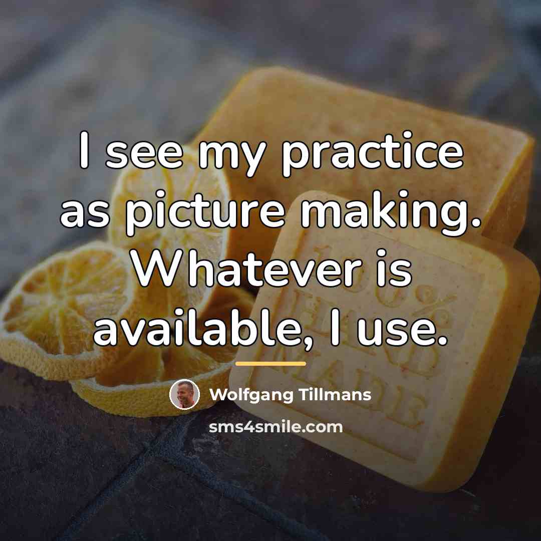 “I see my practice as picture making. Whatever is available,…” quote by Wolfgang Tillmans