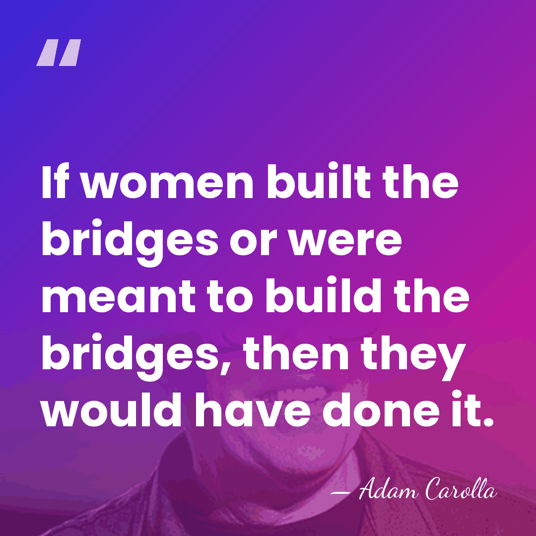 If women built the bridges or were meant to build the bridges,&hellip; - Adam Carolla