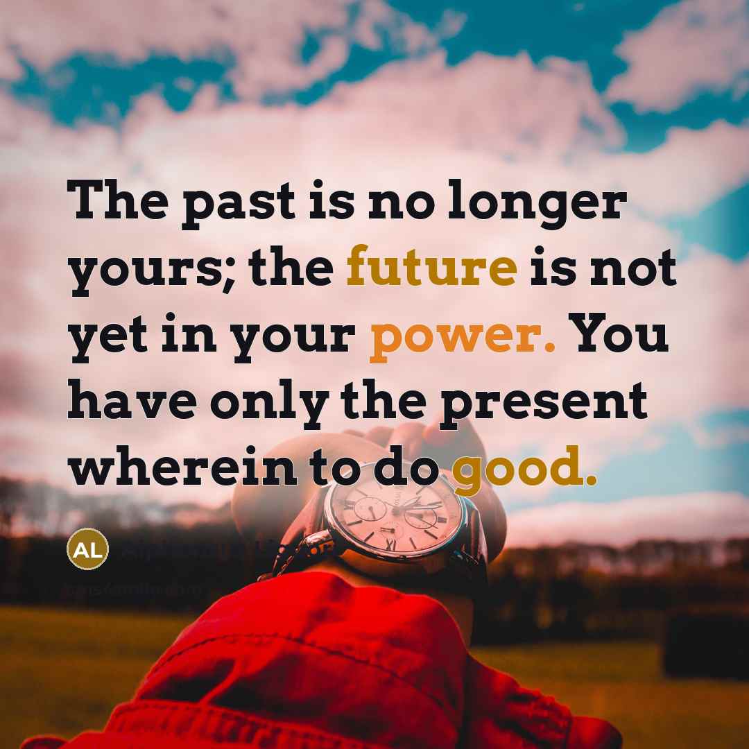 “The past is no longer yours; the future is not yet in your power. You have only the present wherein to do good.” quote by Alphonsus Liguori