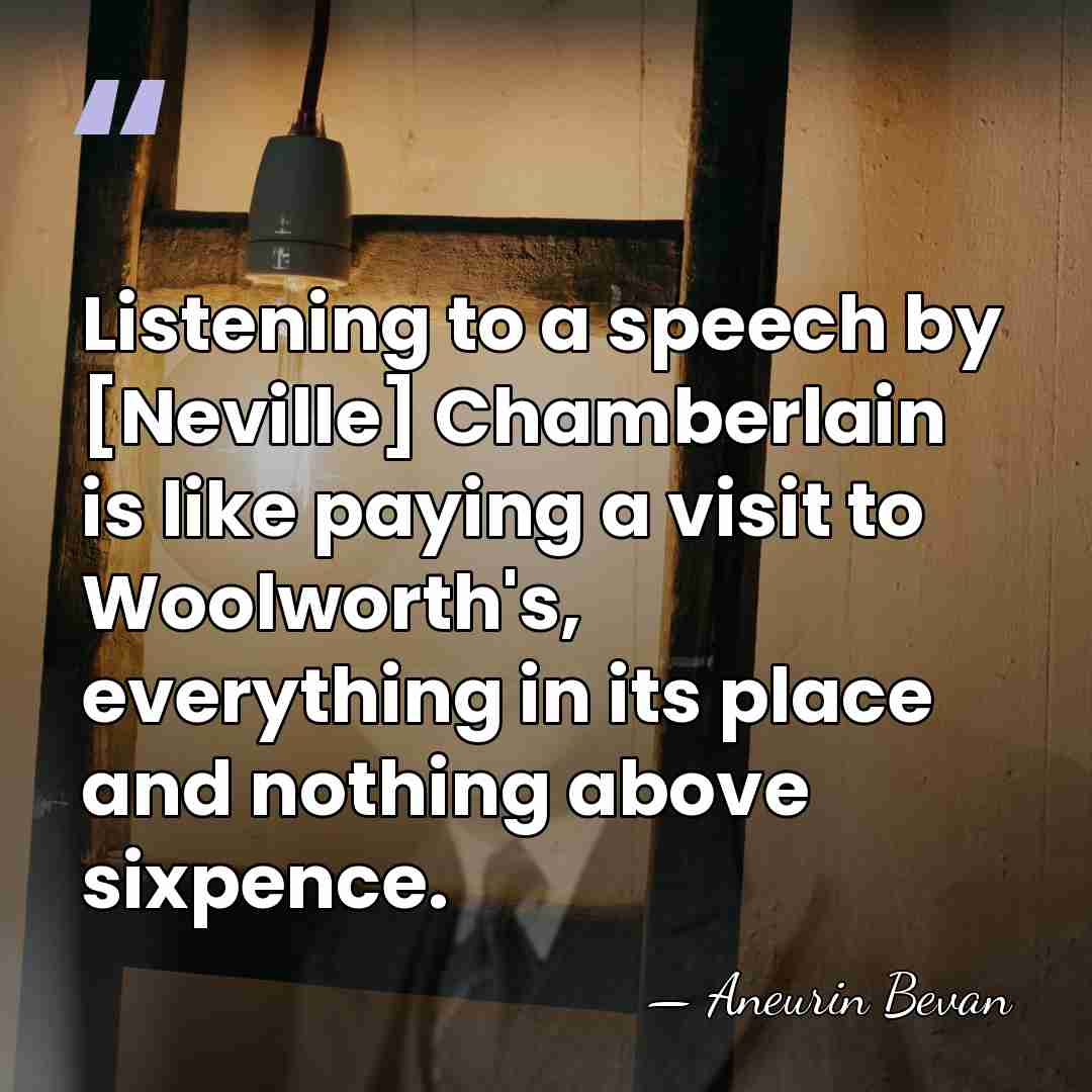 Listening to a speech by [Neville] Chamberlain is like paying a visit&hellip; - Aneurin Bevan