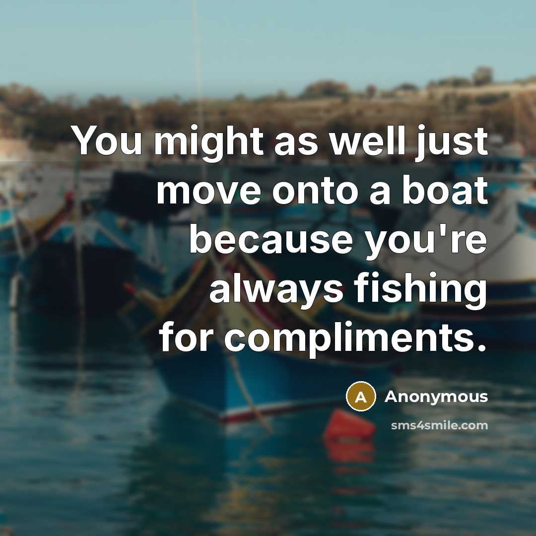 “You might as well just move onto a boat because you're always fishing for compliments.” quote by Anonymous